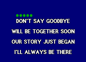 DON'T SAY GOODBYE
WILL BE TOGETHER SOON
OUR STORY JUST BEGAN

I'LL ALWAYS BE THERE l