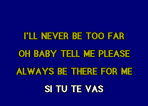 I'LL NEVER BE T00 FAR
0H BABY TELL ME PLEASE
ALWAYS BE THERE FOR ME

SI TU TE VAS