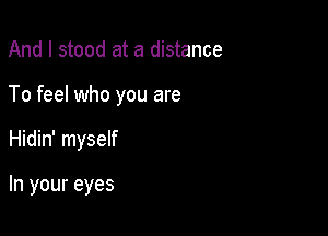 And I stood at a distance
To feel who you are

Hidin' myself

In your eyes