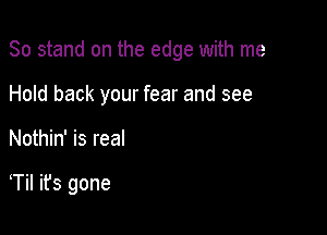 80 stand on the edge with me

Hold back your fear and see
Nothin' is real

Til it's gone