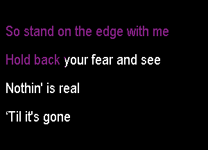 80 stand on the edge with me

Hold back your fear and see
Nothin' is real

Til it's gone