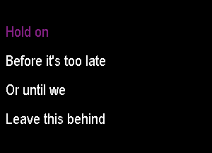 Hold on
Before ifs too late

0r until we

Leave this behind