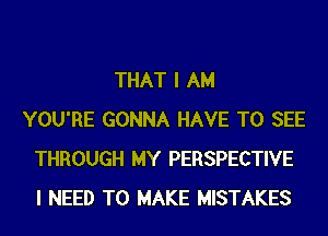 THAT I AM
YOU'RE GONNA HAVE TO SEE
THROUGH MY PERSPECTIVE
I NEED TO MAKE MISTAKES