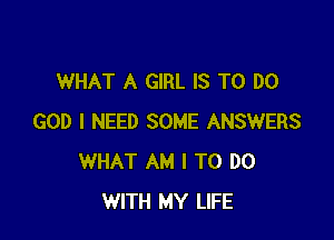 WHAT A GIRL IS TO DO

GOD I NEED SOME ANSWERS
WHAT AM I TO DO
WITH MY LIFE