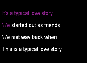 Ifs a typical love story

We started out as friends
We met way back when

This is a typical love story