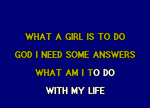 WHAT A GIRL IS TO DO

GOD I NEED SOME ANSWERS
WHAT AM I TO DO
WITH MY LIFE