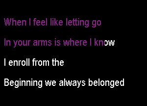 When I feel like letting go
In your arms is where I know

I enroll from the

Beginning we always belonged