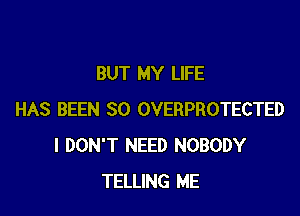 BUT MY LIFE

HAS BEEN SO OVERPROTECTED
I DON'T NEED NOBODY
TELLING ME