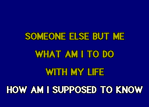 SOMEONE ELSE BUT ME

WHAT AM I TO DO
WITH MY LIFE
HOW AM I SUPPOSED TO KNOW