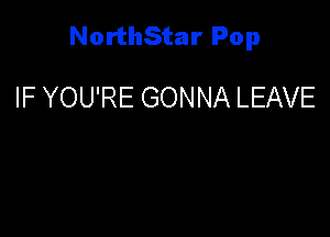 NorthStar Pop

IF YOU'RE GONNA LEAVE