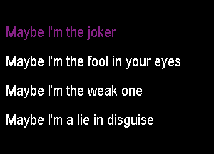 Maybe I'm the joker

Maybe I'm the fool in your eyes

Maybe I'm the weak one

Maybe I'm a lie in disguise