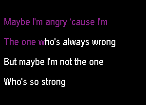 Maybe I'm angry tause I'm

The one who's always wrong
But maybe I'm not the one

Who's so strong