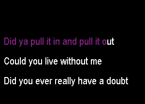 Did ya pull it in and pull it out

Could you live without me

Did you ever really have a doubt