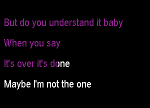 But do you understand it baby

When you say
It's over ifs done

Maybe I'm not the one