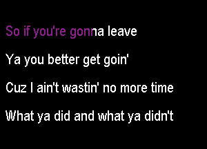 So if you're gonna leave
Ya you better get goin'

Cuz I ain't wastin' no more time

What ya did and what ya didn't