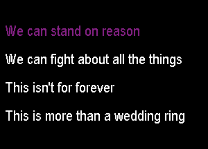 We can stand on reason
We can fight about all the things

This isn't for forever

This is more than a wedding ring
