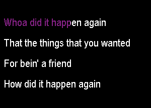 Whoa did it happen again
That the things that you wanted

For bein' a friend

How did it happen again