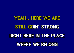 YEAH.. HERE WE ARE
STILL GOIN' STRONG
RIGHT HERE IN THE PLACE

WHERE WE BELONG l