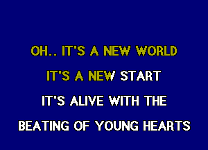 0H.. IT'S A NEW WORLD

IT'S A NEW START
IT'S ALIVE WITH THE
BEATING OF YOUNG HEARTS