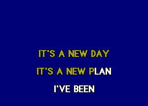 IT'S A NEW DAY
IT'S A NEW PLAN
I'VE BEEN