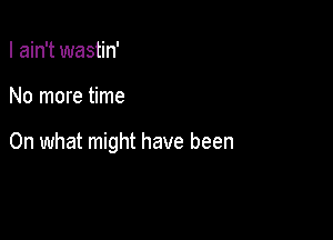 I ain't wastin'

No more time

On what might have been