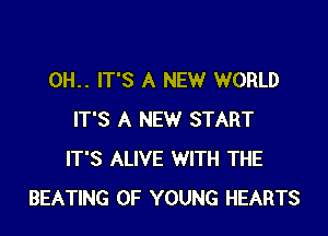 0H.. IT'S A NEW WORLD

IT'S A NEW START
IT'S ALIVE WITH THE
BEATING OF YOUNG HEARTS