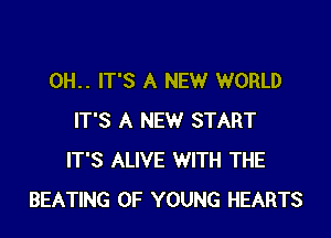 0H.. IT'S A NEW WORLD

IT'S A NEW START
IT'S ALIVE WITH THE
BEATING OF YOUNG HEARTS