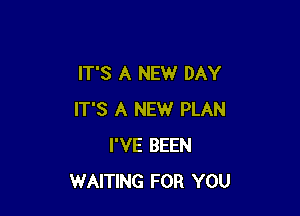 IT'S A NEW DAY

IT'S A NEW PLAN
I'VE BEEN
WAITING FOR YOU