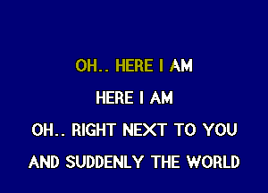 0H.. HERE I AM

HERE I AM
0H.. RIGHT NEXT TO YOU
AND SUDDENLY THE WORLD