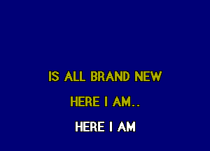 IS ALL BRAND NEW
HERE I AM..
HERE I AM