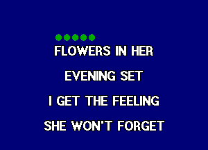 FLOWERS IN HER

EVENING SET
I GET THE FEELING
SHE WON'T FORGET