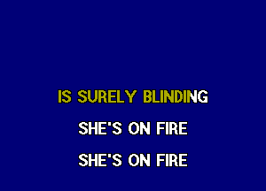 IS SURELY BLINDING
SHE'S ON FIRE
SHE'S ON FIRE