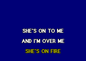 SHE'S ON TO ME
AND I'M OVER ME
SHE'S ON FIRE