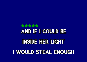 AND IF I COULD BE
INSIDE HER LIGHT
I WOULD STEAL ENOUGH