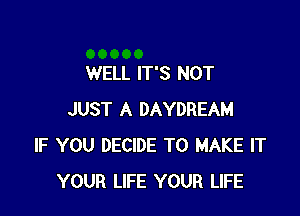 WELL IT'S NOT

JUST A DAYDREAM
IF YOU DECIDE TO MAKE IT
YOUR LIFE YOUR LIFE