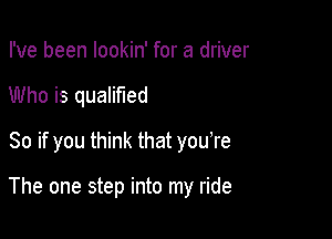 I've been lookin' for a driver

Who is qualified

So if you think that you're

The one step into my ride