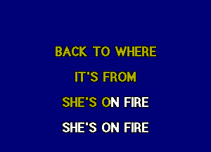 BACK TO WHERE

IT'S FROM
SHE'S ON FIRE
SHE'S ON FIRE