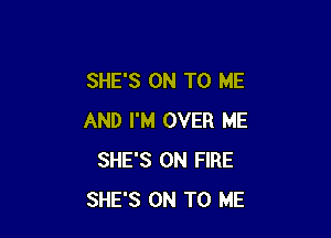 SHE'S ON TO ME

AND I'M OVER ME
SHE'S ON FIRE
SHE'S ON TO ME
