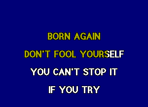 BORN AGAIN

DON'T FOOL YOURSELF
YOU CAN'T STOP IT
IF YOU TRY