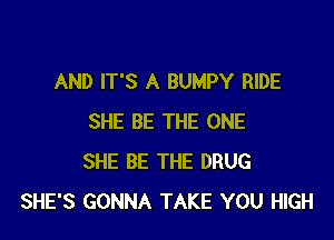 AND IT'S A BUMPY RIDE

SHE BE THE ONE
SHE BE THE DRUG
SHE'S GONNA TAKE YOU HIGH