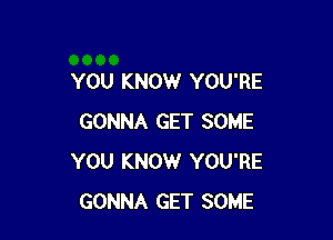 YOU KNOW YOU'RE

GONNA GET SOME
YOU KNOW YOU'RE
GONNA GET SOME