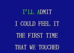 I LL ADMIT
I COULD FEEL IT
THE FIRST TIME

THAT WE TOUCHED l