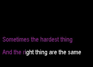 Sometimes the hardest thing

And the right thing are the same