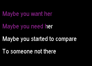 Maybe you want her

Maybe you need her

Maybe you started to compare

To someone not there