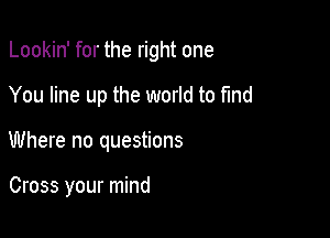 Lookin' for the right one

You line up the world to find
Where no questions

Cross your mind