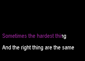 Sometimes the hardest thing

And the right thing are the same