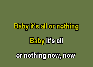 Baby it's all or nothing

Baby it's all

or nothing now, now