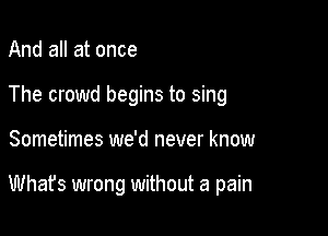 And all at once
The crowd begins to sing

Sometimes we'd never know

Whafs wrong without a pain