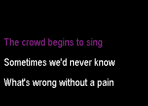 The crowd begins to sing

Sometimes we'd never know

Whafs wrong without a pain