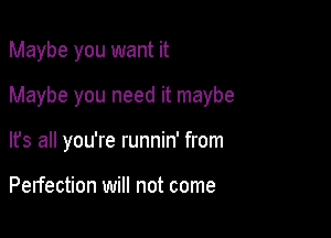 Maybe you want it

Maybe you need it maybe

It's all you're runnin' from

Perfection will not come